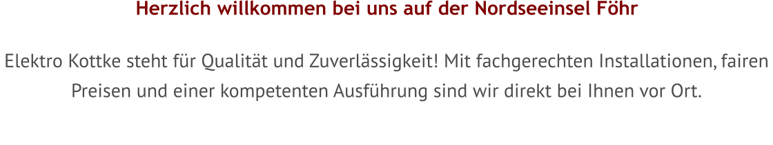 W Elektro Kottke steht für Qualität und Zuverlässigkeit! Mit fachgerechten Installationen, fairen Preisen und einer kompetenten Ausführung sind wir direkt bei Ihnen vor Ort. Herzlich willkommen bei uns auf der Nordseeinsel Föhr